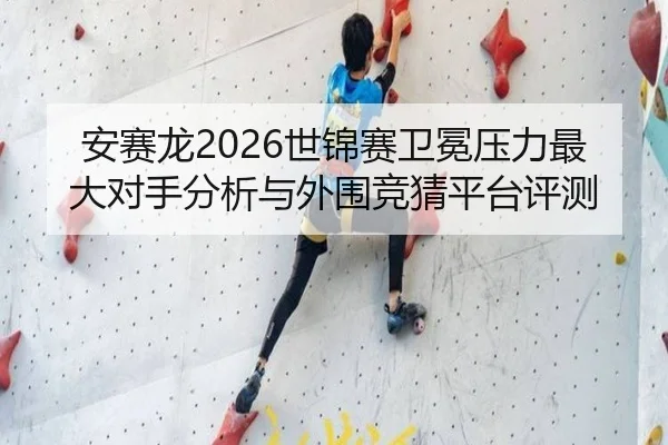 安赛龙2026世锦赛卫冕压力最大对手分析与外围竞猜平台评测