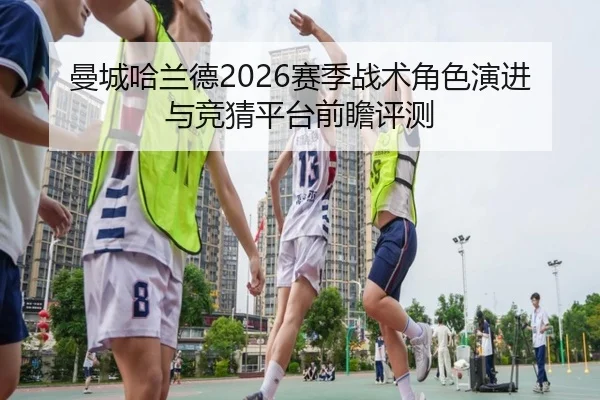 曼城哈兰德2026赛季战术角色演进与竞猜平台前瞻评测