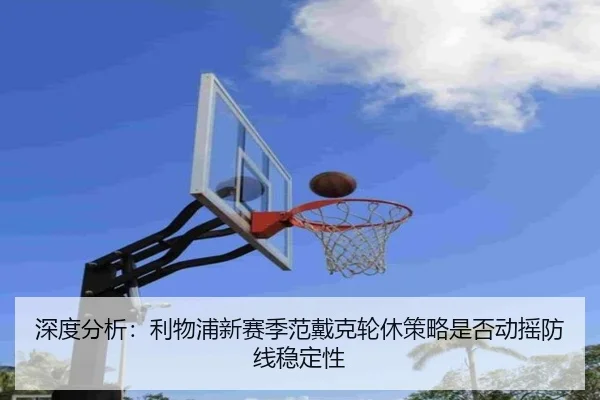 深度分析：利物浦新赛季范戴克轮休策略是否动摇防线稳定性