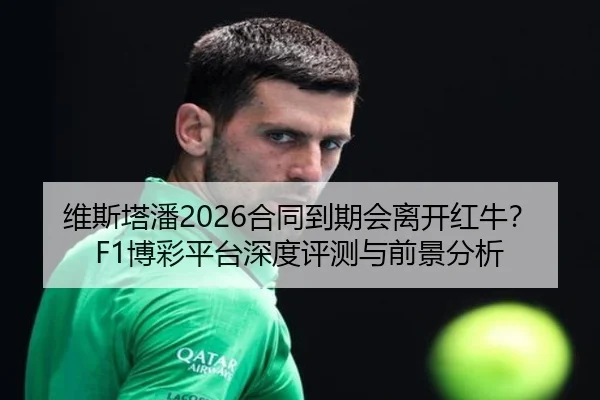 维斯塔潘2026合同到期会离开红牛？F1博彩平台深度评测与前景分析