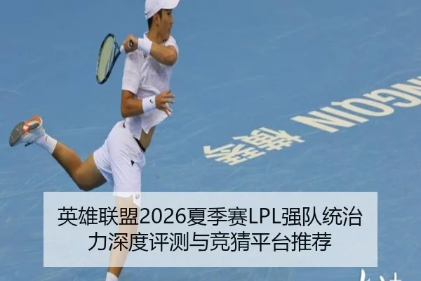 英雄联盟2026夏季赛LPL强队统治力深度评测与竞猜平台推荐